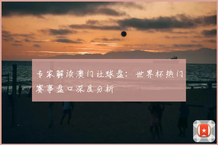 专家解读澳门让球盘：世界杯热门赛事盘口深度分析
