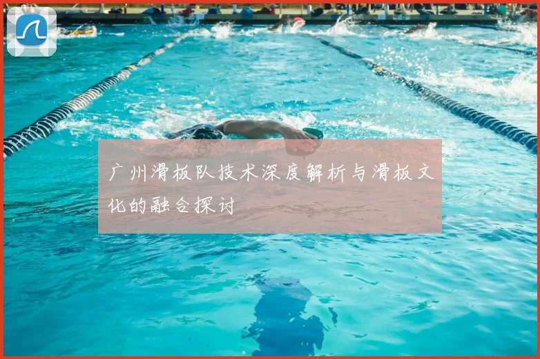 广州滑板队技术深度解析与滑板文化的融合探讨