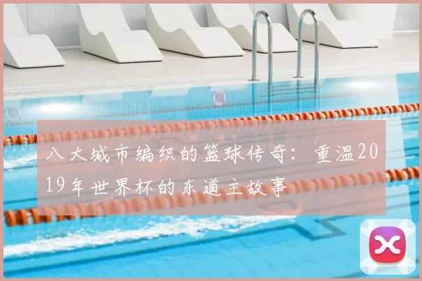 八大城市编织的篮球传奇：重温2019年世界杯的东道主故事