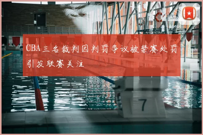 CBA三名裁判因判罚争议被禁赛处罚引发联赛关注