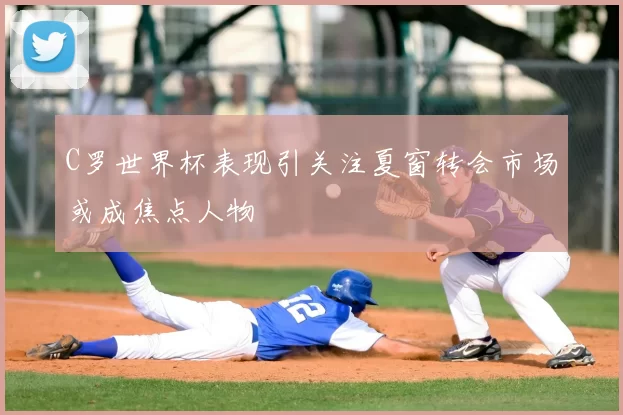 C罗世界杯表现引关注夏窗转会市场或成焦点人物