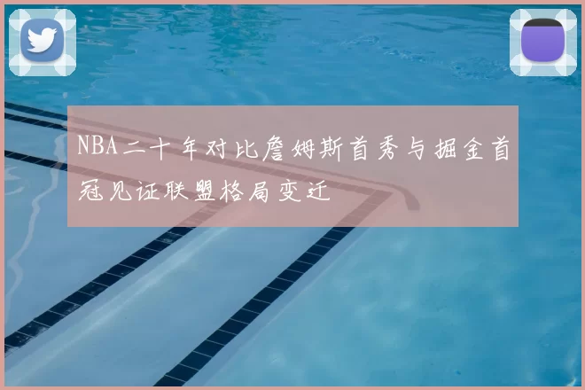 NBA二十年对比詹姆斯首秀与掘金首冠见证联盟格局变迁
