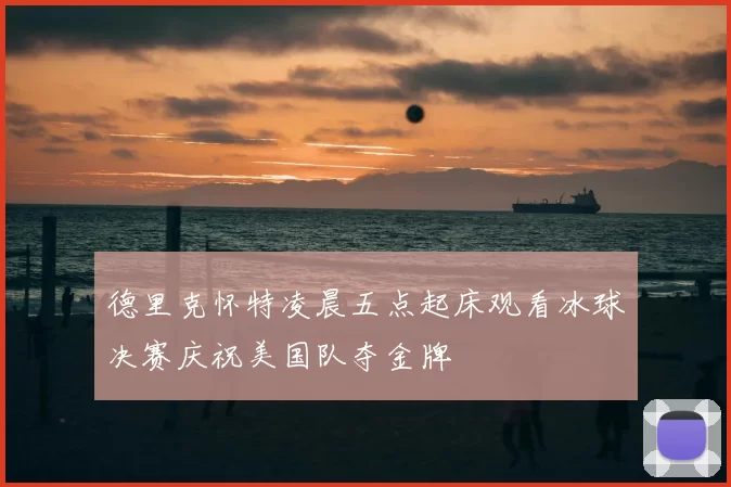 德里克怀特凌晨五点起床观看冰球决赛庆祝美国队夺金牌