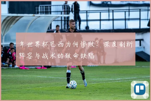 年世界杯巴西为何惨败？深度剖析阵容与战术的致命缺陷