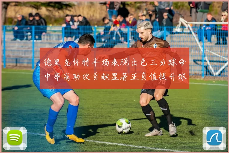 德里克怀特半场表现出色三分球命中率高助攻贡献显著正负值提升球队表现