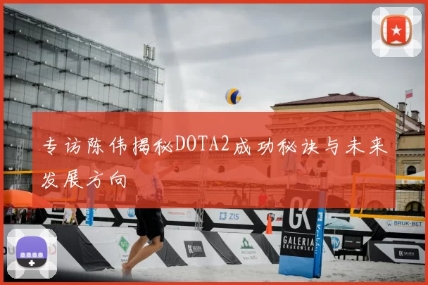 专访陈伟揭秘DOTA2成功秘诀与未来发展方向