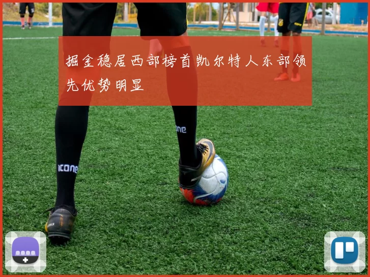 掘金稳居西部榜首凯尔特人东部领先优势明显