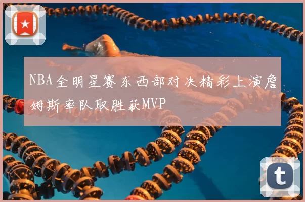 NBA全明星赛东西部对决精彩上演詹姆斯率队取胜获MVP