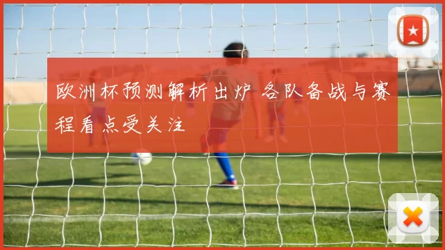 欧洲杯预测解析出炉 各队备战与赛程看点受关注