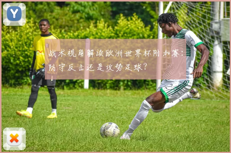 战术视角解读欧洲世界杯附加赛:防守反击还是攻势足球?