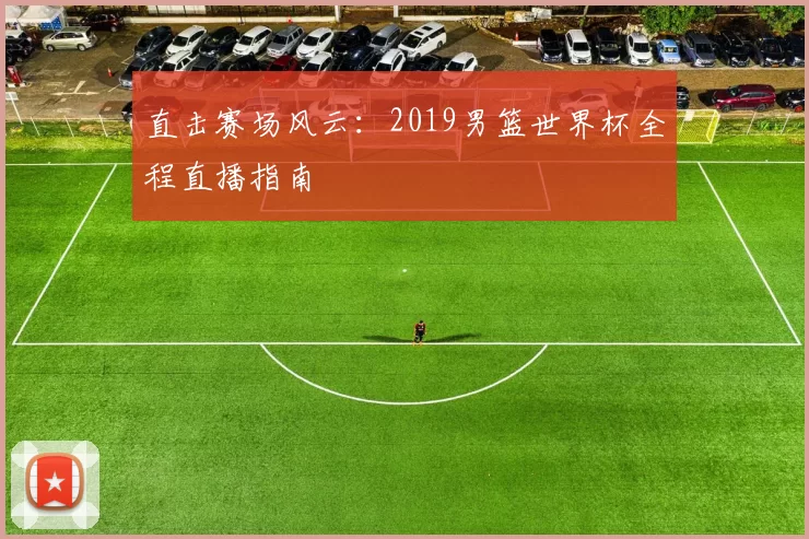 直击赛场风云:2019男篮世界杯全程直播指南