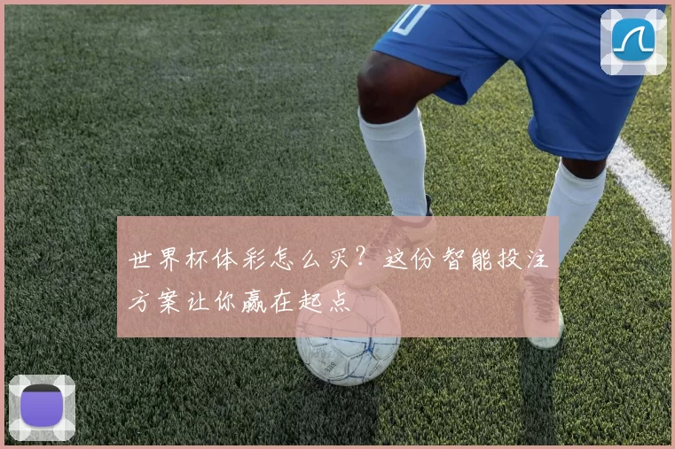世界杯体彩怎么买？这份智能投注方案让你赢在起点