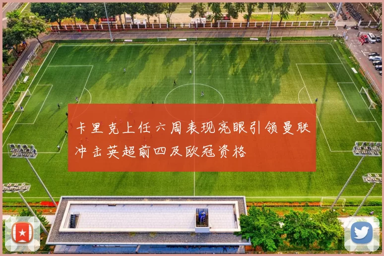 卡里克上任六周表现亮眼引领曼联冲击英超前四及欧冠资格