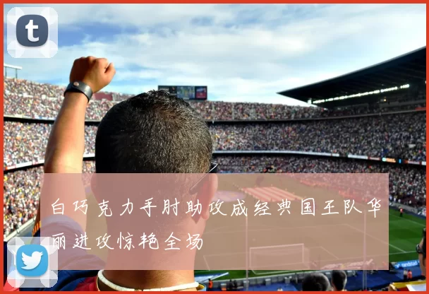 白巧克力手肘助攻成经典国王队华丽进攻惊艳全场