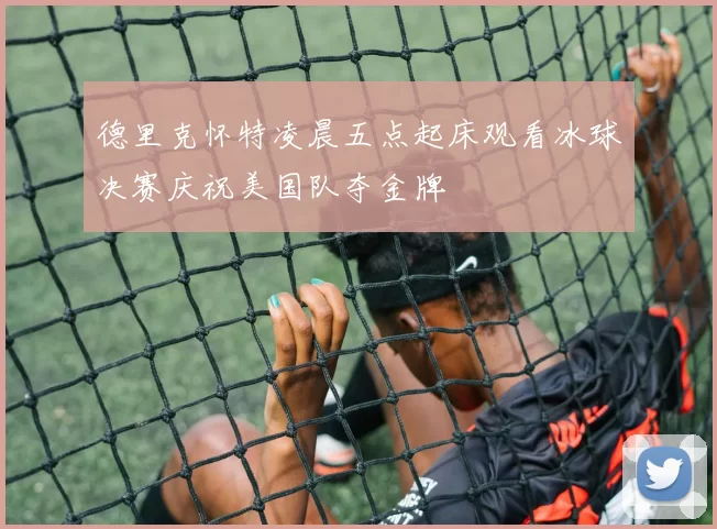 德里克怀特凌晨五点起床观看冰球决赛庆祝美国队夺金牌