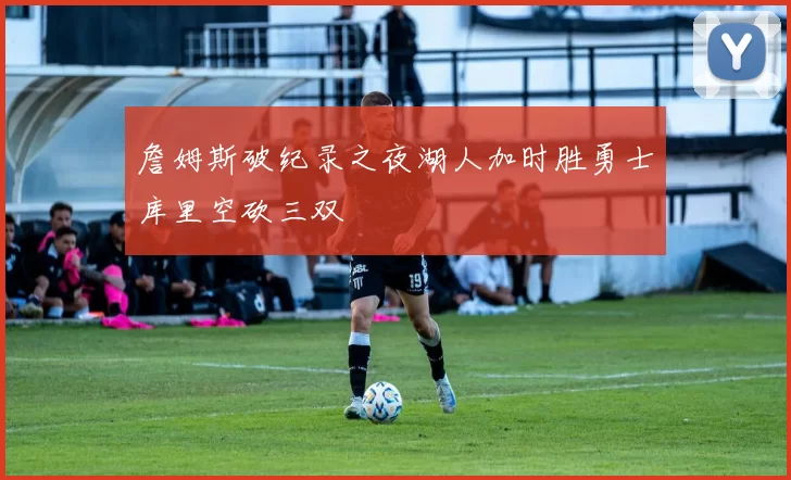 詹姆斯破纪录之夜湖人加时胜勇士库里空砍三双