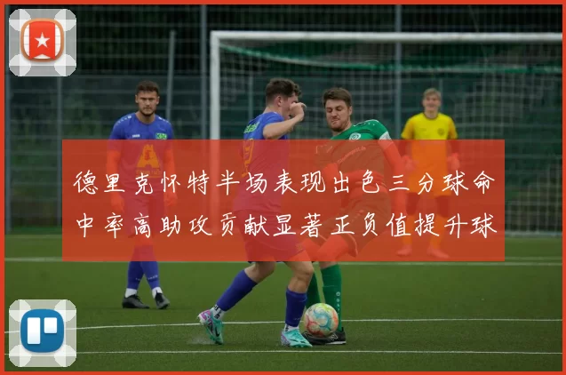 德里克怀特半场表现出色三分球命中率高助攻贡献显著正负值提升球队表现