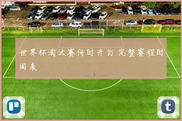 世界杯淘汰赛何时开打 完整赛程时间表