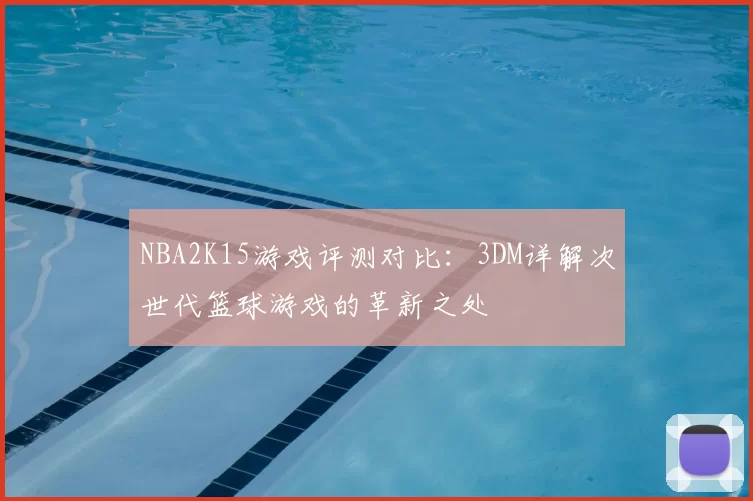 NBA2K15游戏评测对比：3DM详解次世代篮球游戏的革新之处