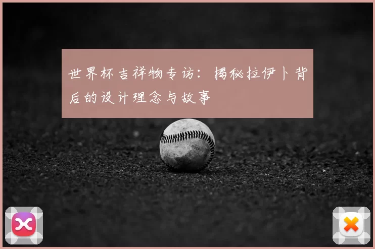 世界杯吉祥物专访:揭秘拉伊卜背后的设计理念与故事