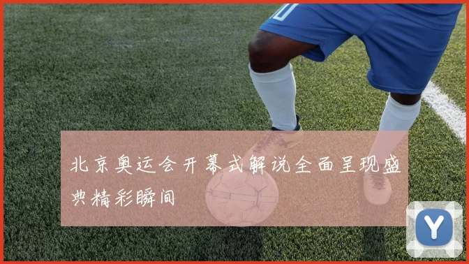 北京奥运会开幕式解说全面呈现盛典精彩瞬间