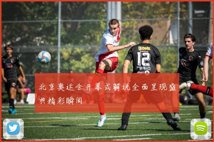 北京奥运会开幕式解说全面呈现盛典精彩瞬间