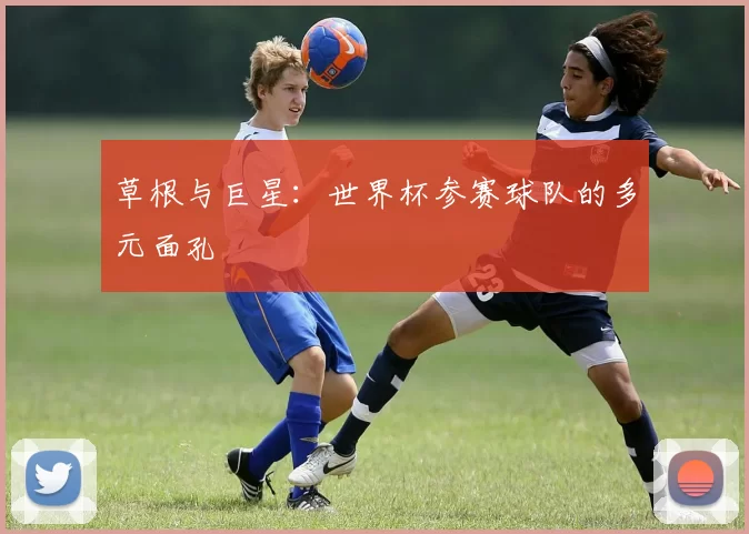 草根与巨星:世界杯参赛球队的多元面孔