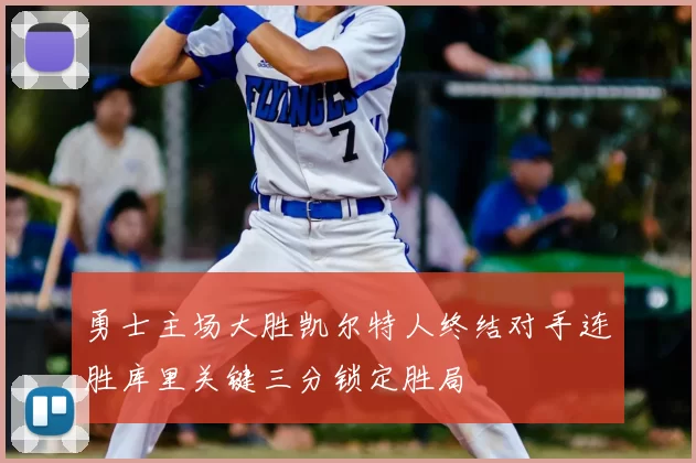 勇士主场大胜凯尔特人终结对手连胜库里关键三分锁定胜局