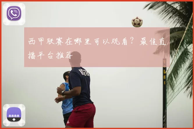 西甲联赛在哪里可以观看？最佳直播平台推荐