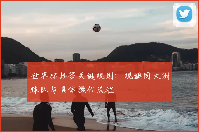 世界杯抽签关键规则：规避同大洲球队与具体操作流程