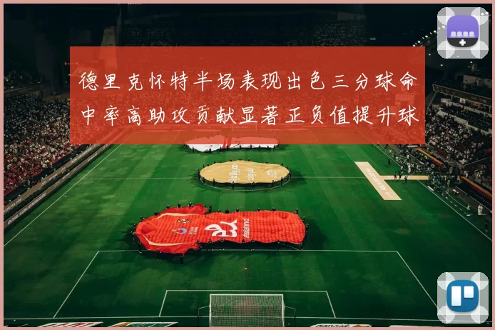 德里克怀特半场表现出色三分球命中率高助攻贡献显著正负值提升球队表现