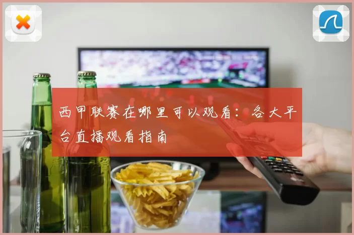 西甲联赛在哪里可以观看：各大平台直播观看指南