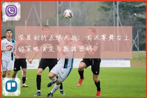 深度剖析点球大战:淘汰赛舞台上的策略演变与数据密码