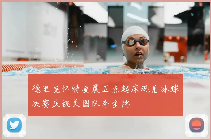 德里克怀特凌晨五点起床观看冰球决赛庆祝美国队夺金牌