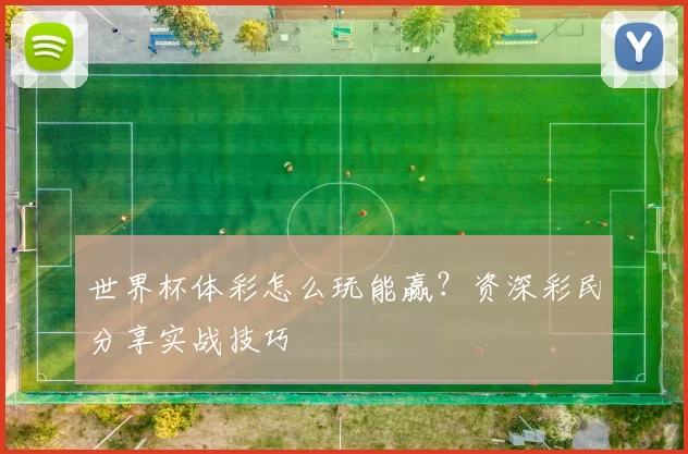 世界杯体彩怎么玩能赢?资深彩民分享实战技巧
