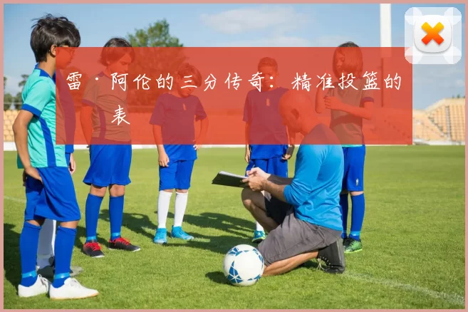 雷·阿伦的三分传奇：精准投篮的代表