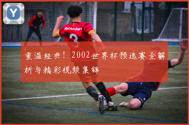 重温经典!2002世界杯预选赛全解析与精彩视频集锦
