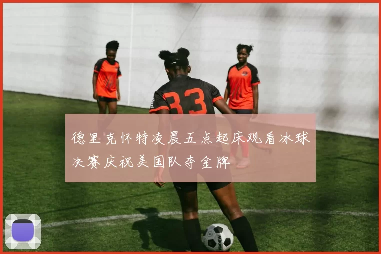 德里克怀特凌晨五点起床观看冰球决赛庆祝美国队夺金牌
