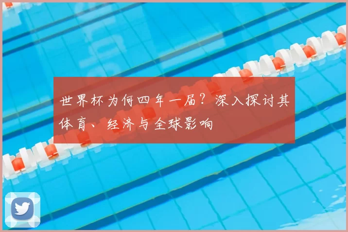 世界杯为何四年一届?深入探讨其体育、经济与全球影响