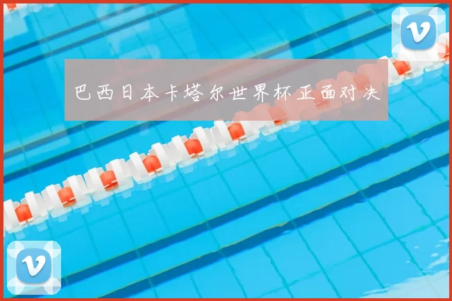 巴西日本卡塔尔世界杯正面对决