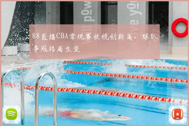 88直播CBA常规赛收视创新高，球队争冠格局生变