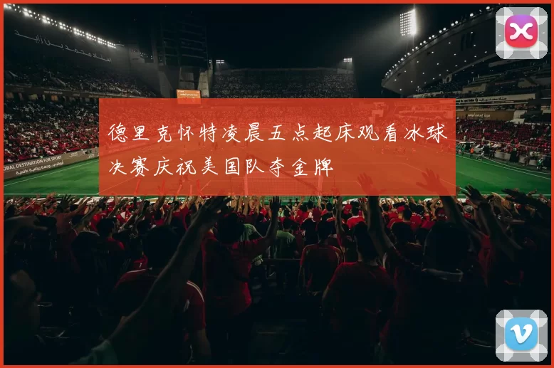 德里克怀特凌晨五点起床观看冰球决赛庆祝美国队夺金牌