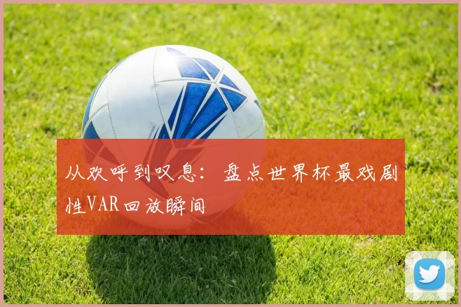 从欢呼到叹息:盘点世界杯最戏剧性VAR回放瞬间
