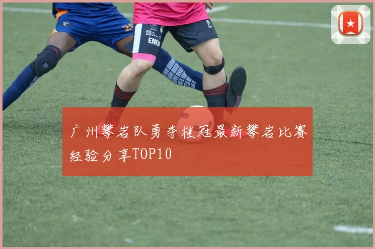 广州攀岩队勇夺桂冠最新攀岩比赛经验分享TOP10