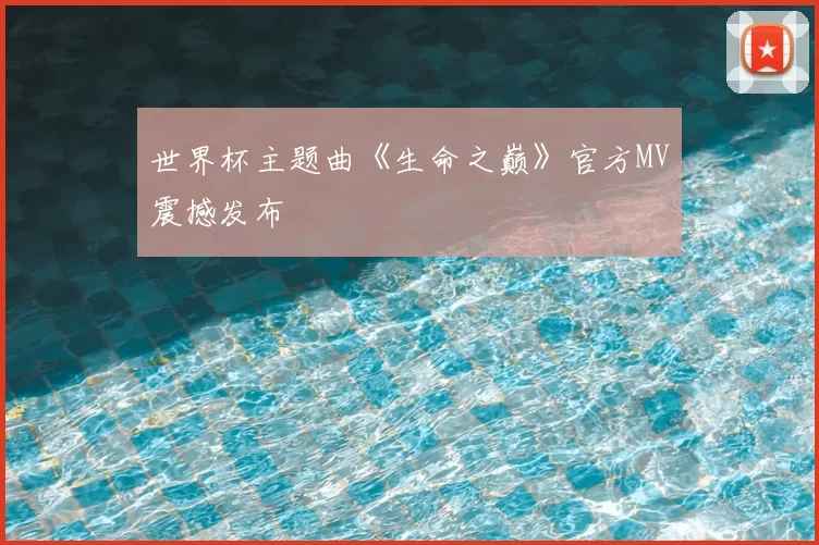 世界杯主题曲《生命之巅》官方MV震撼发布