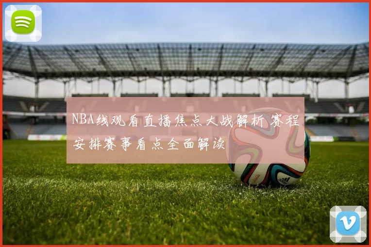 NBA线观看直播焦点大战解析 赛程安排赛事看点全面解读