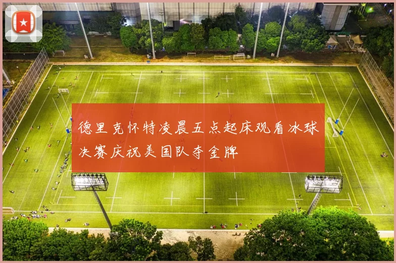 德里克怀特凌晨五点起床观看冰球决赛庆祝美国队夺金牌