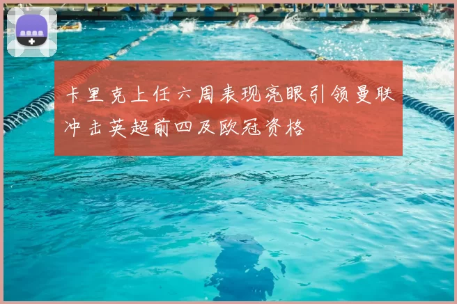 卡里克上任六周表现亮眼引领曼联冲击英超前四及欧冠资格