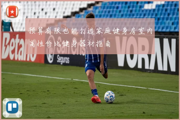 预算有限也能打造家庭健身房室内高性价比健身器材指南