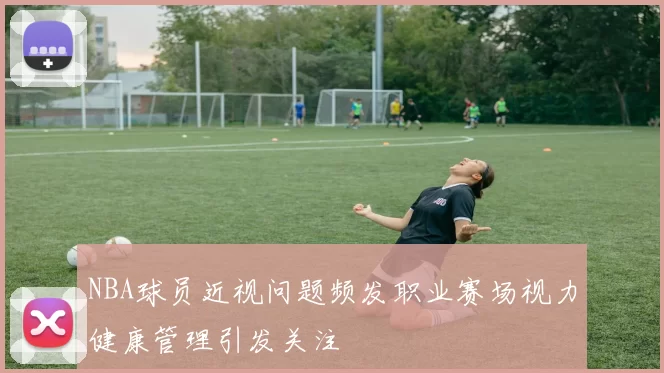 NBA球员近视问题频发职业赛场视力健康管理引发关注
